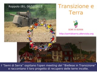 Roppolo (Bi), 06/12/2013

Transizione e
Terra

http://semidiserra.altervista.org

I “Semi di Serra” ospitano l'open meeting del “Biellese in Transizione”
e raccontano il loro progetto di recupero delle terre incolte.

 