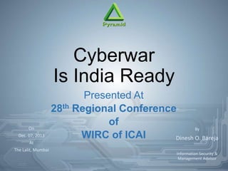 Cyberwar
Is India Ready
Presented At
28th Regional Conference
of
WIRC of ICAI
On
Dec. 07, 2013
At
The Lalit, Mumbai
By
Dinesh O. Bareja
Information Security &
Management Advisor
 