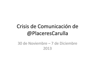 Crisis de Comunicación de
@PlaceresCarulla
30 de Noviembre – 7 de Diciembre
2013

 