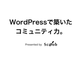 WordPressで築いた
コミュニティ力。
Presented by    .
 
