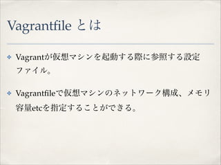 Vagrantfile とは
✤

Vagrantが仮想マシンを起動する際に参照する設定
ファイル。!

✤

Vagrantﬁleで仮想マシンのネットワーク構成、メモリ
容量etcを指定することができる。

 