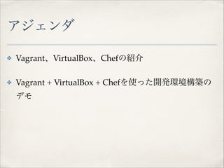 アジェンダ
✤

Vagrant、VirtualBox、Chefの紹介!

✤

Vagrant + VirtualBox + Chefを使った開発環境構築の
デモ

 