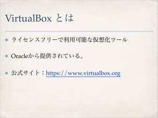 VirtualBox とは
✤

ライセンスフリーで利用可能な仮想化ツール!

✤

Oracleから提供されている。!

✤

公式サイト：https://www.virtualbox.org

 