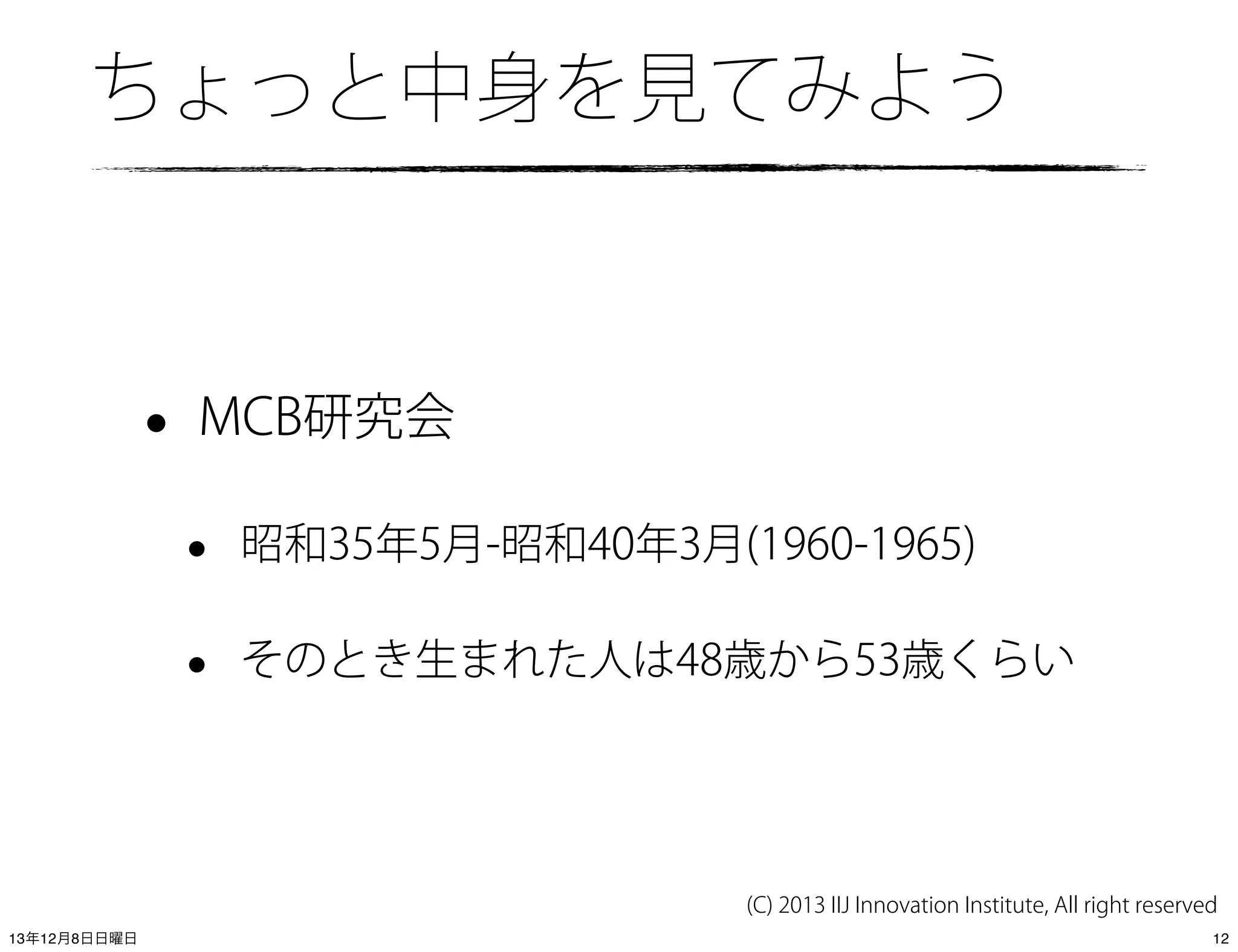 ちょっと中身を見てみよう

•

MCB研究会

•

昭和35年5月-昭和40年3月(1960-1965)

•

そのとき生まれた人は48歳から53歳くらい

(C) 2013 IIJ Innovation Institute, All right reserved
13年12月8日日曜日

12

 