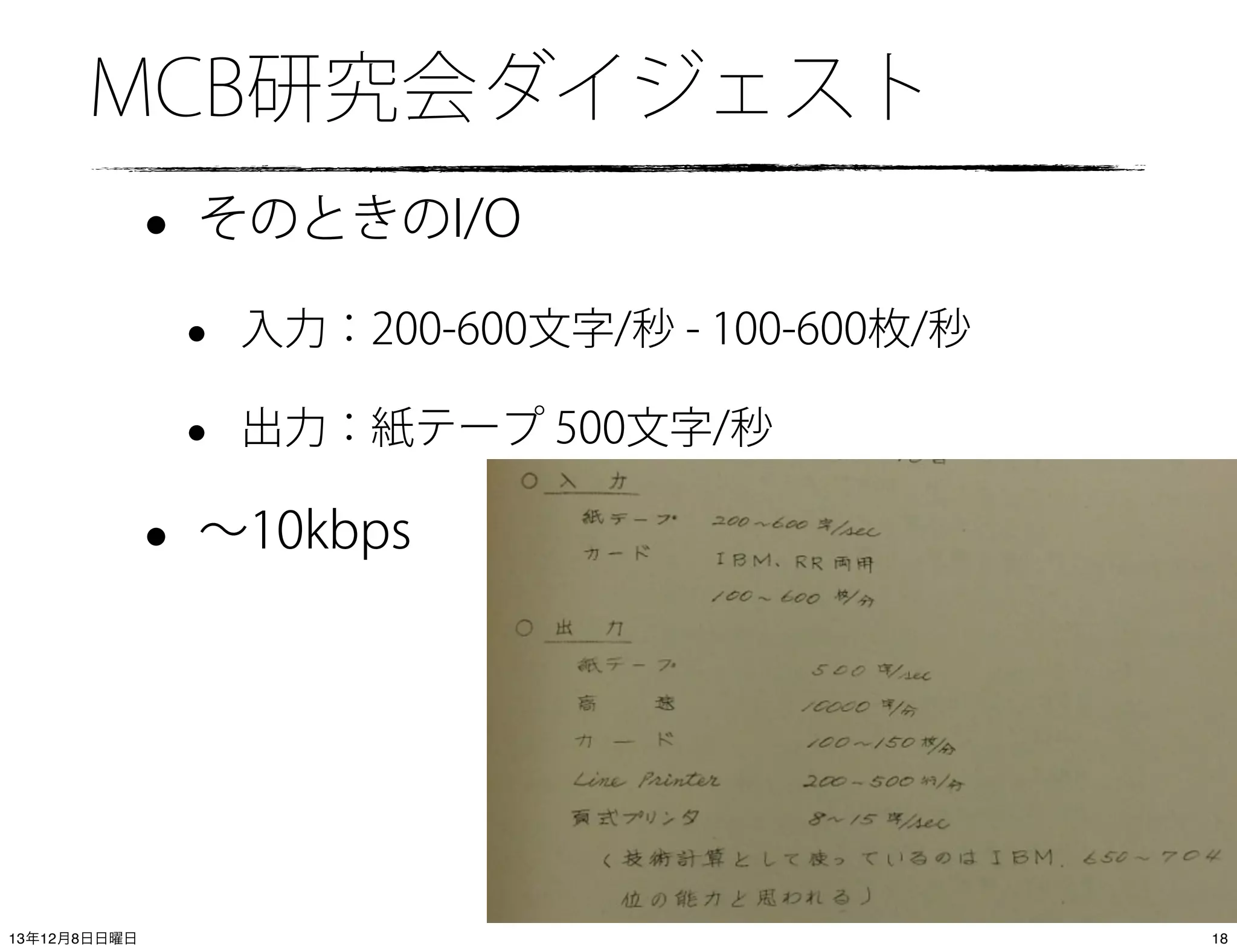 MCB研究会ダイジェスト

•

そのときのI/O

•
•

•

入力：200-600文字/秒 - 100-600枚/秒
出力：紙テープ 500文字/秒

∼10kbps

(C) 2013 IIJ Innovation Institute, All right reserved
13年12月8日日曜日

18

 