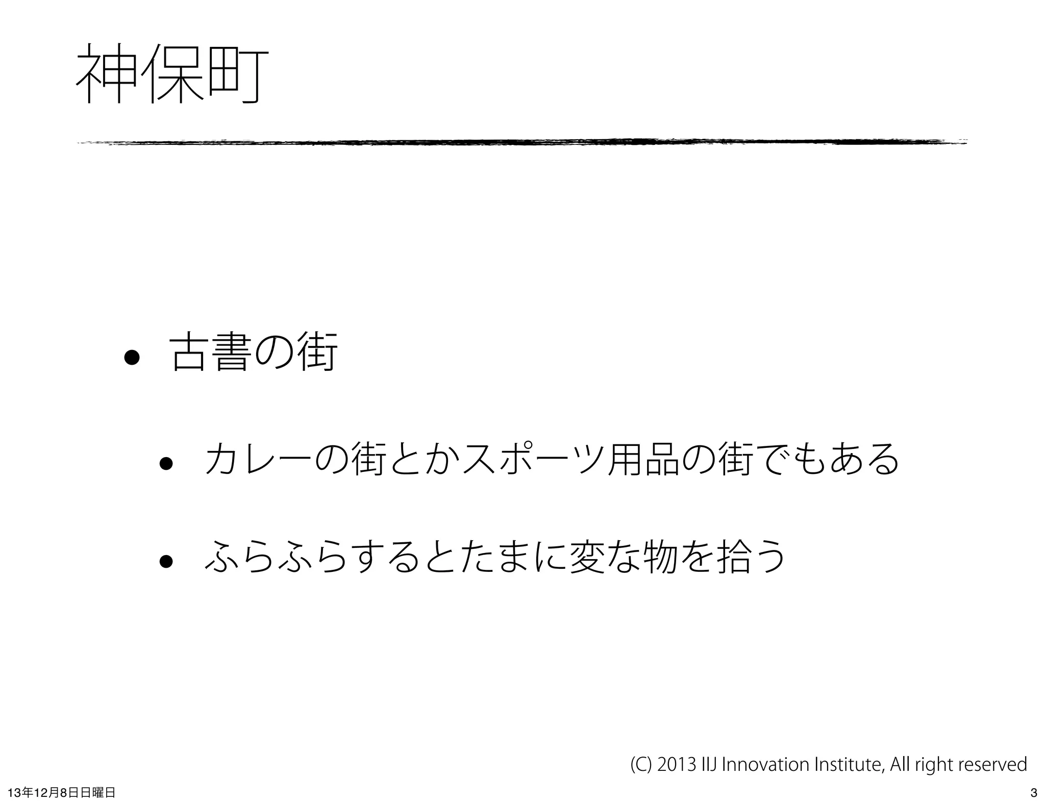 神保町

•

古書の街

•

カレーの街とかスポーツ用品の街でもある

•

ふらふらするとたまに変な物を拾う

(C) 2013 IIJ Innovation Institute, All right reserved
13年12月8日日曜日

3

 