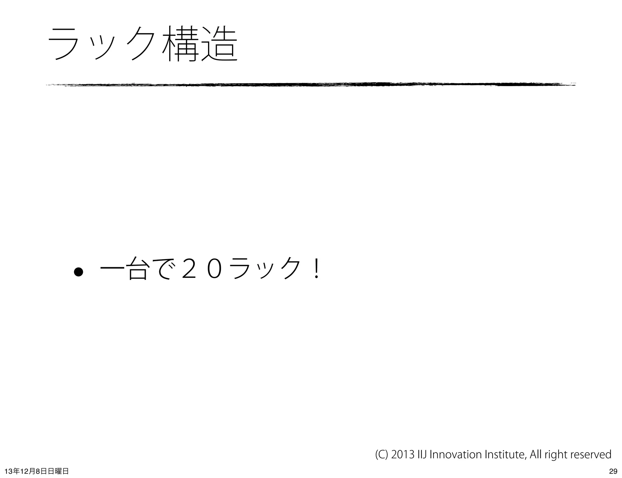 ラック構造

•

一台で２０ラック！

(C) 2013 IIJ Innovation Institute, All right reserved
13年12月8日日曜日

29

 