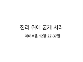 진리 위에 굳게 서라
마태복음 12장 22-37절

 