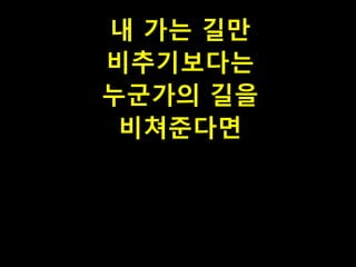 내 가는 길만
비추기보다는
누군가의 길을
비쳐준다면

 