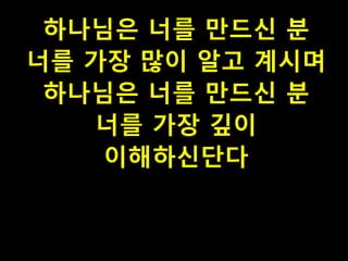 하나님은 너를 만드신 분
너를 가장 많이 알고 계시며
하나님은 너를 만드신 분
너를 가장 깊이
이해하신단다

 