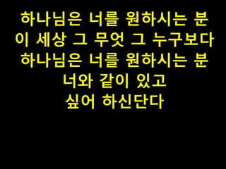 하나님은 너를 원하시는 분
이 세상 그 무엇 그 누구보다
하나님은 너를 원하시는 분
너와 같이 있고
싶어 하신단다

 