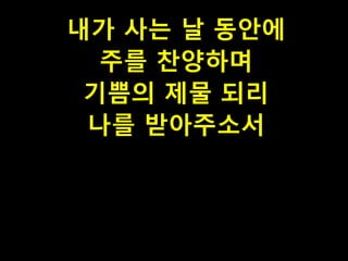 내가 사는 날 동안에
주를 찬양하며
기쁨의 제물 되리
나를 받아주소서

 