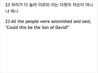 23 무리가 다 놀라 이르되 이는 다윗의 자손이 아니
냐 하니
23 All the people were astonished and said,
"Could this be the Son of David?"

 