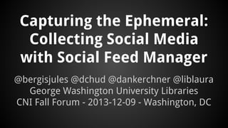 Capturing the Ephemeral:
Collecting Social Media
with Social Feed Manager
@bergisjules @dchud @dankerchner @liblaura
George Washington University Libraries
CNI Fall Forum - 2013-12-09 - Washington, DC

 