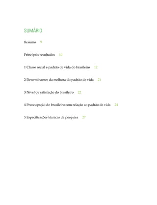 SUMÁRIO
Resumo

9

Principais resultados

10

1 Classe social e padrão de vida do brasileiro
2 Determinantes da melhora do padrão de vida
3 Nível de satisfação do brasileiro

12
21

22

4 Preocupação do brasileiro com relação ao padrão de vida
5 Especificações técnicas da pesquisa
	

27

24

 