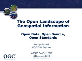 ®

The Open Landscape of
Geospatial Information
Open Data, Open Source,
Open Standards
George Percivall
OGC Chief Engineer
ASPRS GeoTech 2013
9 December 2013
© 2013 Open Geospatial Consortium

 