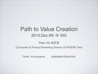 Path to Value Creation
2013.Dec.9th @ SIG
Peter Xie 謝哲豪
Co-founder & Product Marketing Director of PAFERS Tech

Twitter: @singingpeter

singingpeter@gmail.com

 
