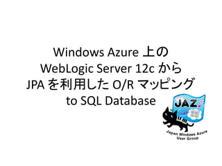 Windows Azure 上の
WebLogic Server 12c から
JPA を利用した O/R マッピング
to SQL Database

 