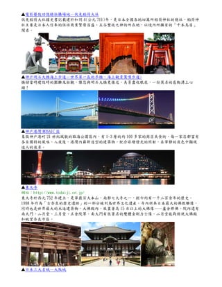 ▲電影藝伎回憶錄拍攝場地－伏見稻荷大社
伏見稻荷大社據史書記載建於和同 4(公元 711)年，是日本全國各地四萬所稻荷神社的總社。稻荷神
社主要是日本人信奉的保佑商業繁榮昌盛、五谷豐收之神的所在地，以境內所擁有的「千本鳥居」
聞名。

▲神戶明石大橋海上步道－世界第一長的吊橋，海上觀景驚嘆步道>
橋樑當時建設時的艱難及壯觀，讓您與明石大橋更接近，美景盡收眼底，一份莫名的感動湧上心
頭！

▲神戶港灣 MOSAIC 區
象徵神戶港町 21 世紀風貌的臨海公園區內，有 1~3 層的約 100 多家的商店美食街，每一家店都富有
各自獨特的風味。入夜後，港灣內嶄新造型的建築物，配合彩繪燈光的照射，在寧靜的夜色中顯現
迷人的夜景。

▲東大寺
網站：http://www.todaiji.or.jp/
東大寺於西元 752 年建立，是華嚴宗大本山，南都七大寺之一，距今約有一千二百余年的歷史。
1998 年作為「古奈良的歷史遺跡」的一部分被列為世界文化遺產。寺內供奉日本最大的佛教雕像，
同時也是世界最大的木造建築物，大佛殿內，放置著高 15 米以上的大佛像——盧舍那佛。院內還有
南大門、二月堂、三月堂、正倉院等。南大門有很著名的雙體金剛力士像。二月堂能夠俯視大佛殿
和眺望奈良市區。

▲日本三大名城－大阪城

 