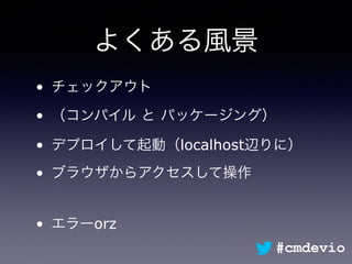 よくある風景
• チェックアウト
• （コンパイル と パッケージング）
• デプロイして起動（localhost辺りに）
• ブラウザからアクセスして操作
• エラーorz
#cmdevio
 