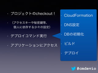 • プロジェクトのcheckout！
• （アクセスキーや秘密 等、 
 個人に依存する少々の設定）
• デプロイコマンド実行
• アプリケーションにアクセス
• CloudFormation
• DNS設定
• DBの初期化
• ビルド
• デプロイ
#cmdevio
 