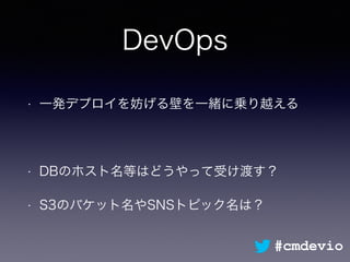DevOps
• 一発デプロイを妨げる壁を一緒に乗り越える
• DBのホスト名等はどうやって受け渡す？
• S3のバケット名やSNSトピック名は？
#cmdevio
 
