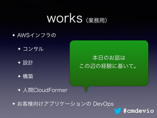 works（業務用）
✦ AWSインフラの
✦ コンサル
✦ 設計
✦ 構築
✦ 人間CloudFormer
✦ お客様向けアプリケーションの DevOps
本日のお話は
この辺の経験に基いて。
#cmdevio
 