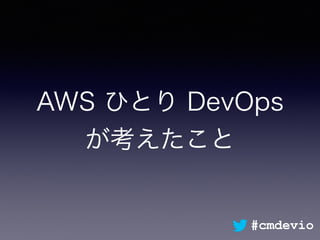 AWS ひとり DevOps
が考えたこと
#cmdevio
 