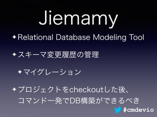 Jiemamy
✦ Relational Database Modeling Tool
✦ スキーマ変更履歴の管理
✦ マイグレーション
✦ プロジェクトをcheckoutした後、 
コマンド一発でDB構築ができるべき
#cmdevio
 