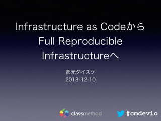 Infrastructure as Codeから
Full Reproducible
Infrastructureへ
都元ダイスケ
2013-12-10
#cmdevio
 