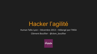Hacker l’agilité
Human Talks Lyon – Décembre 2013 – Hébergé par l’INSA
Clément Bouillier - @clem_bouillier

 