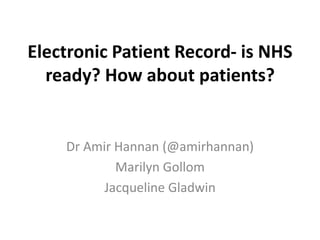 Electronic Patient Record- is NHS
ready? How about patients?

Dr Amir Hannan (@amirhannan)
Marilyn Gollom
Jacqueline Gladwin

 