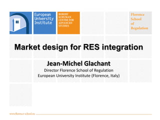 Market design for RES integration
Jean-Michel Glachant
Director Florence School of Regulation
European University Institute (Florence, Italy)

 