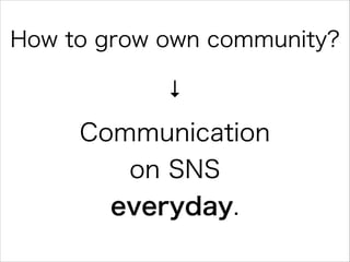 How to grow own community?
↓

Communication
on SNS
everyday.

 