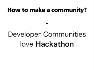 How to make a community?
↓

Developer Communities
love Hackathon

 