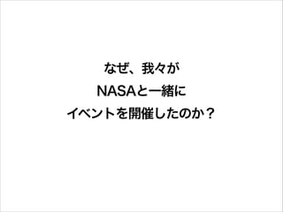 なぜ、我々が
NASAと一緒に
イベントを開催したのか？

 