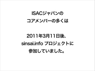 ISACジャパンの
コアメンバーの多くは
!

2011年3月11日後、
sinsai.info プロジェクトに
参加していました。

 