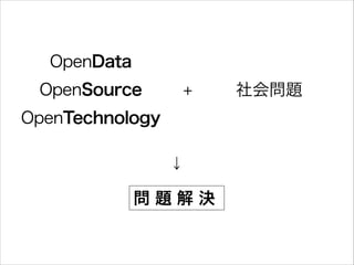 OpenData
OpenSource

+

OpenTechnology
↓

問題解決

社会問題

 