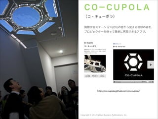 ＣＯ−ＣＵＰＯＬＡ
（コ・キューポラ）
国際宇宙ステーション(ISS)の窓から見える地球の姿を、
プロジェクターを使って簡単に再現できるアプリ。

http://co-cupola.github.com/co-cupola/

Copyright © 2012 Nikkei Business Publications, Inc.

 