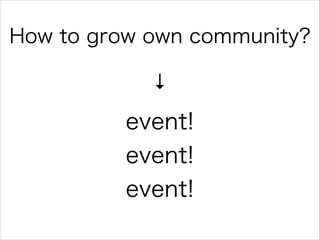 How to grow own community?
↓

event!
event!
event!

 