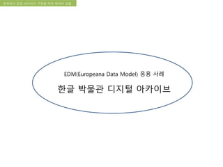 국립한글박물관 디지털 아카이브 구축 기본 구상문화유산 오픈 아카이브 구현을 위한 데이터 모델
EDM(Europeana Data Model) 응용 사례
한글 박물관 디지털 아카이브
 