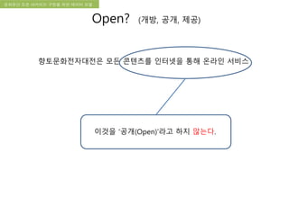 국립한글박물관 디지털 아카이브 구축 기본 구상문화유산 오픈 아카이브 구현을 위한 데이터 모델
Open? (개방, 공개, 제공)
향토문화전자대전은 모든 콘텐츠를 인터넷을 통해 온라인 서비스
이것을 ‘공개(Open)’라고 하지 않는다.
 