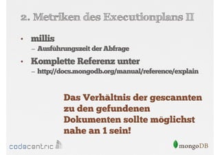 2. Metriken des Executionplans II
• millis
– Ausführungszeit der Abfrage

• Komplette Referenz unter
– http://docs.mongodb.org/manual/reference/explain

Das Verhältnis der gescannten
zu den gefundenen
Dokumenten sollte möglichst
nahe an 1 sein!

 