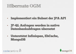 Hibernate OGM
• Implementiert ein Subset der JPA API
• JP-QL Anfragen werden in native

Datenbankabfragen übersetzt
• Unterstützt Infinispan, EhCache,

MongoDB

 