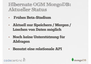 Hibernate OGM MongoDB:
Aktueller Status
•

Frühes Beta-Stadium

• Aktuell nur Speichern / Mergen /

Löschen von Daten möglich
• Noch keine Unterstützung für

Abfragen
• Benutzt eine relationale API

 