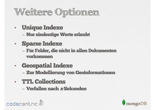 Weitere Optionen
•

Unique Indexe
– Nur eindeutige Werte erlaubt

•

Sparse Indexe
– Für Felder, die nicht in allen Dokumenten

vorkommen

•

Geospatial Indexe
– Zur Modellierung von Geoinformationen

•

TTL Collections
– Verfallen nach x Sekunden

 