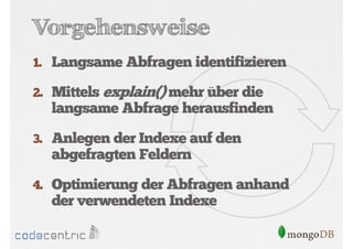 Vorgehensweise
1. Langsame Abfragen identifizieren
2. Mittels explain() mehr über die

langsame Abfrage herausfinden
3. Anlegen der Indexe auf den

abgefragten Feldern
4. Optimierung der Abfragen anhand

der verwendeten Indexe

 