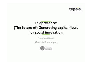 Telepresence:
(The future of) Generating capital flows
for social innovation
Gunnar Glänzel
Georg Mildenberger

 