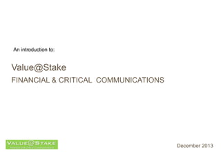An introduction to:

Value@Stake
FINANCIAL & CRITICAL COMMUNICATIONS

December 2013

 