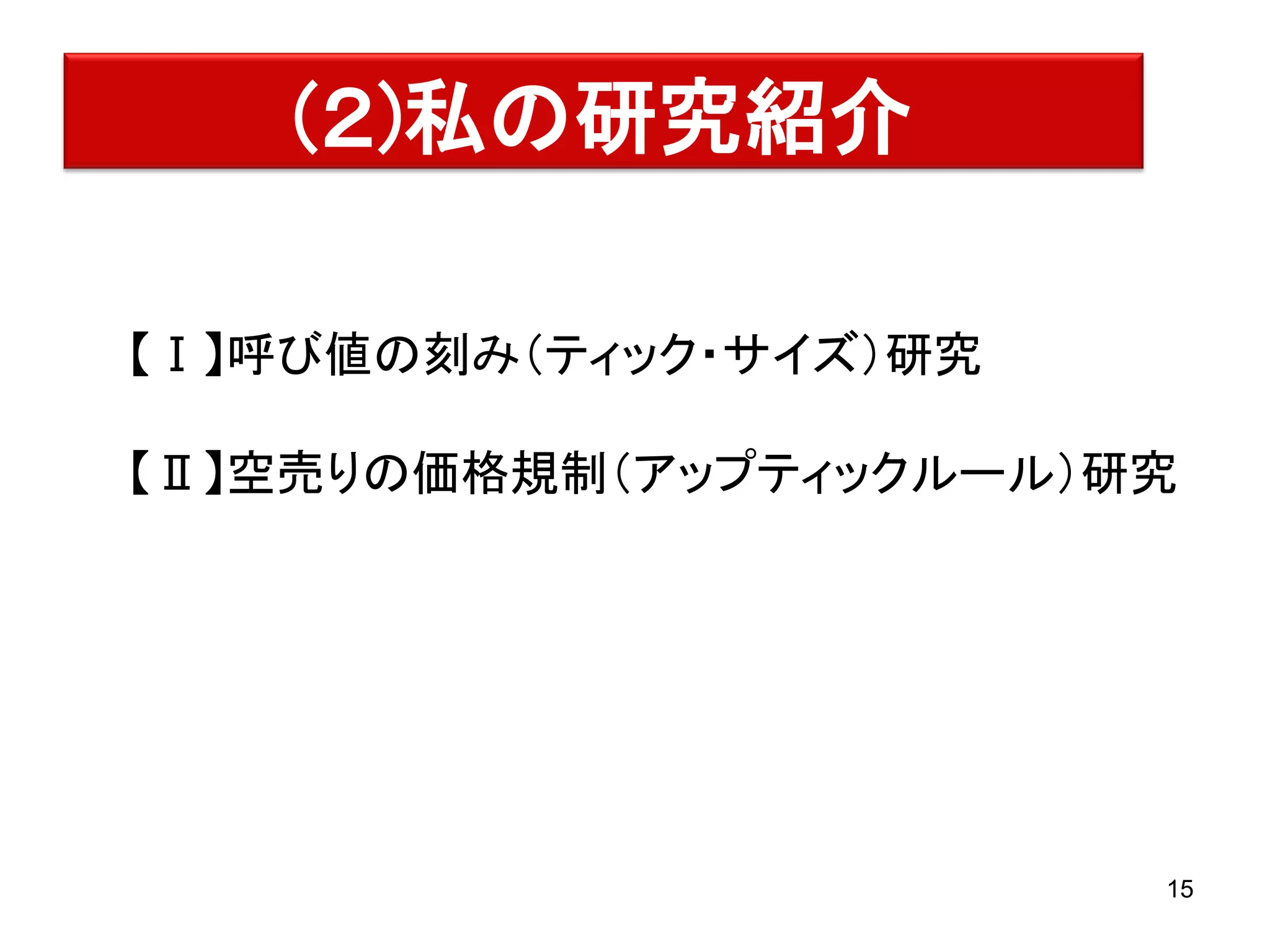 (２)私の研究紹介
【Ⅰ】呼び値の刻み（ティック・サイズ）研究
【Ⅱ】空売りの価格規制（アップティックルール）研究

15

 